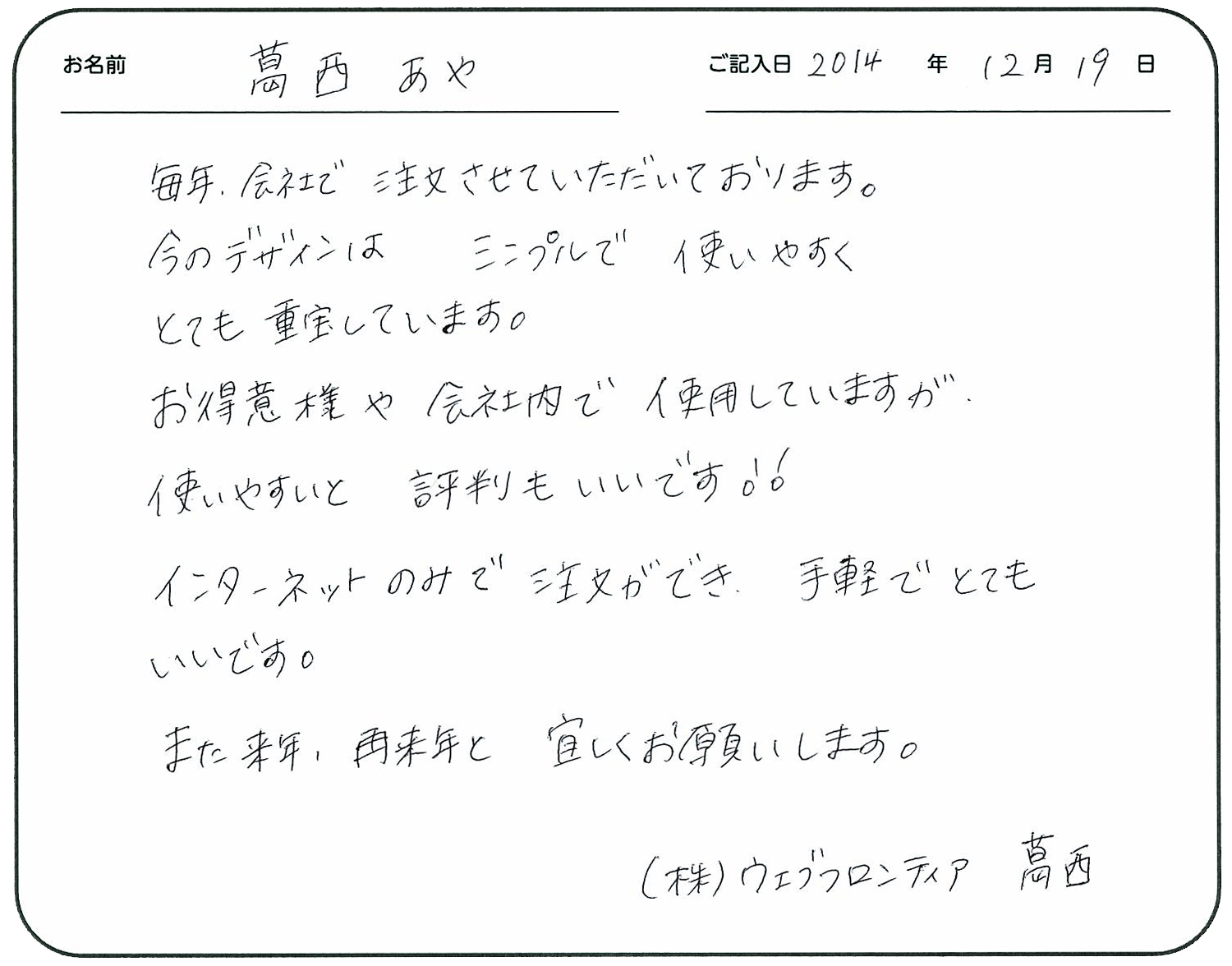 毎年会社で注文させていただいております。
今のデザインはシンプルで使いやすくとても重宝しています。
お得意様や会社内で使用していますが、使いやすいと評判もいいです!!
インターネットのみで注文ができ手軽でとてもいいです。
また来年、再来年とよろしくお願いします。