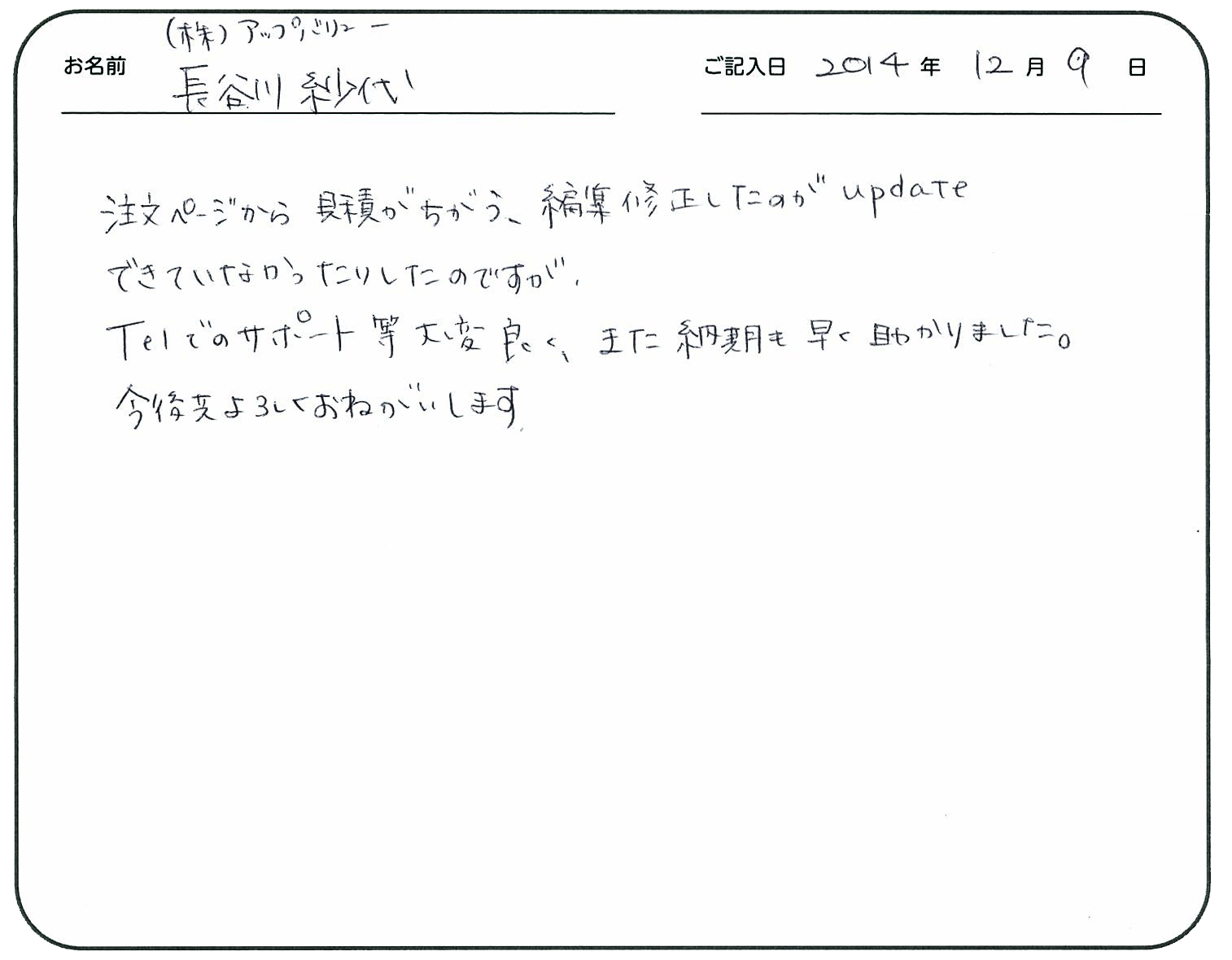 注文ページから見積もりが違う、編集修正したのがupdateできていなかったりしたのですが、
Telでのサポート等大変良く、また納期も早く助かりました。
今後共よろしくお願いします。