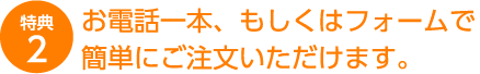 お電話もしくはフォーム1本で簡単にご注文いただけます。